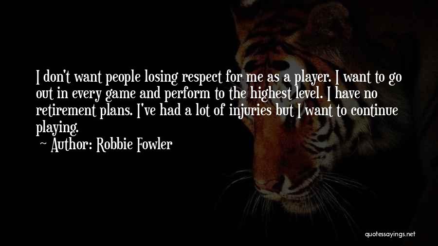 Robbie Fowler Quotes: I Don't Want People Losing Respect For Me As A Player. I Want To Go Out In Every Game And