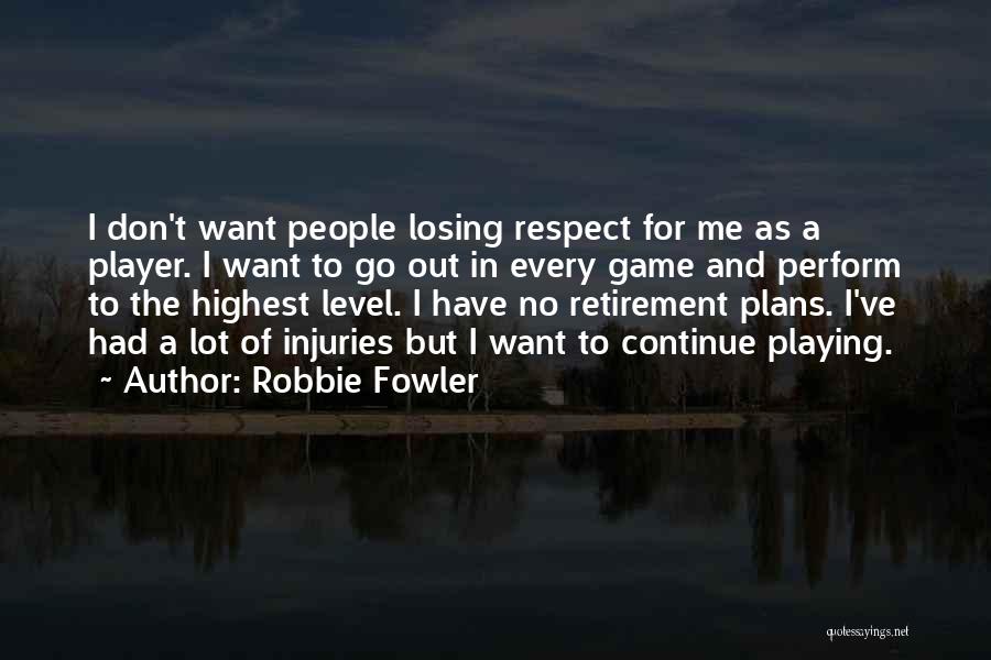 Robbie Fowler Quotes: I Don't Want People Losing Respect For Me As A Player. I Want To Go Out In Every Game And