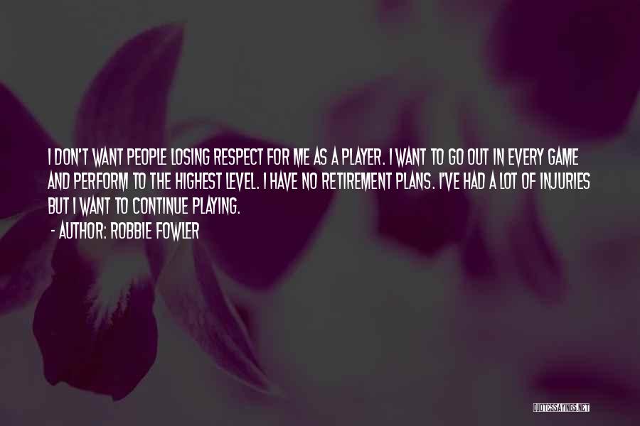 Robbie Fowler Quotes: I Don't Want People Losing Respect For Me As A Player. I Want To Go Out In Every Game And