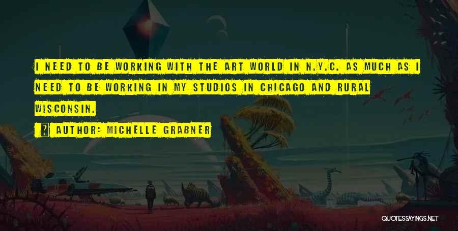 Michelle Grabner Quotes: I Need To Be Working With The Art World In N.y.c. As Much As I Need To Be Working In