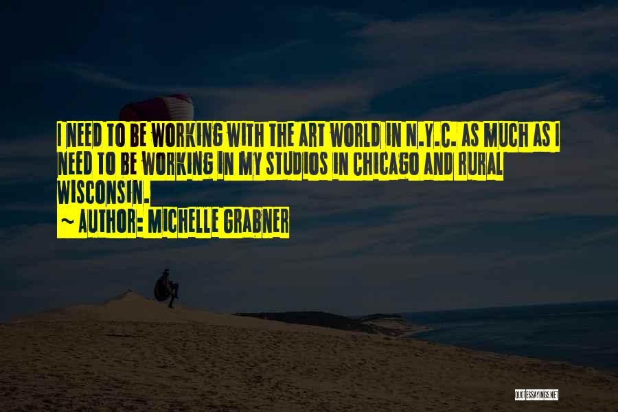 Michelle Grabner Quotes: I Need To Be Working With The Art World In N.y.c. As Much As I Need To Be Working In