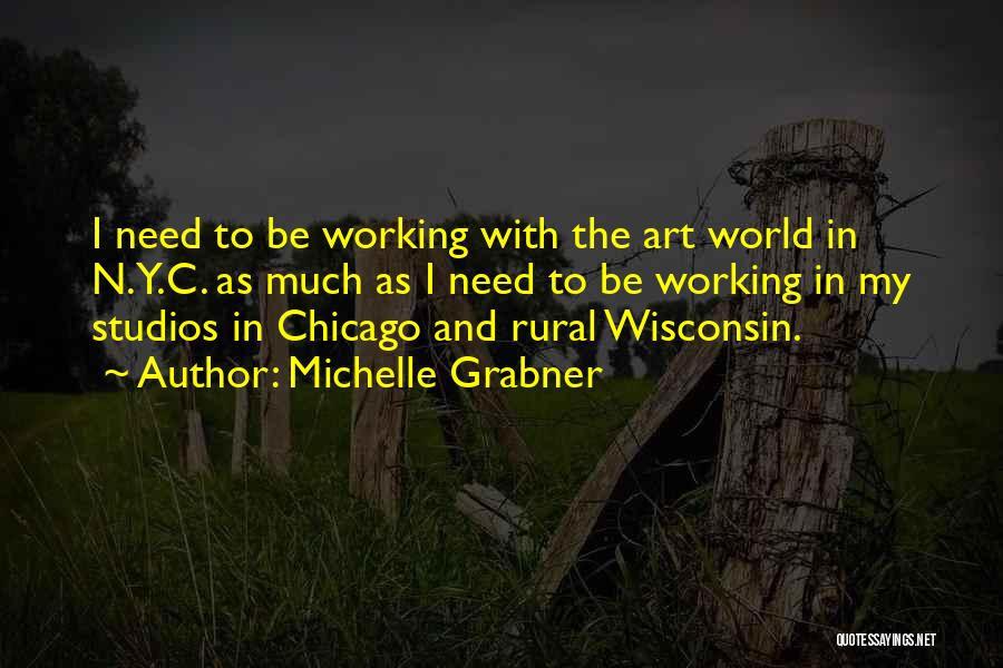 Michelle Grabner Quotes: I Need To Be Working With The Art World In N.y.c. As Much As I Need To Be Working In