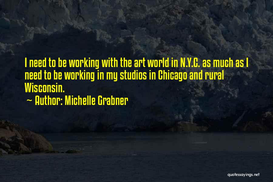 Michelle Grabner Quotes: I Need To Be Working With The Art World In N.y.c. As Much As I Need To Be Working In
