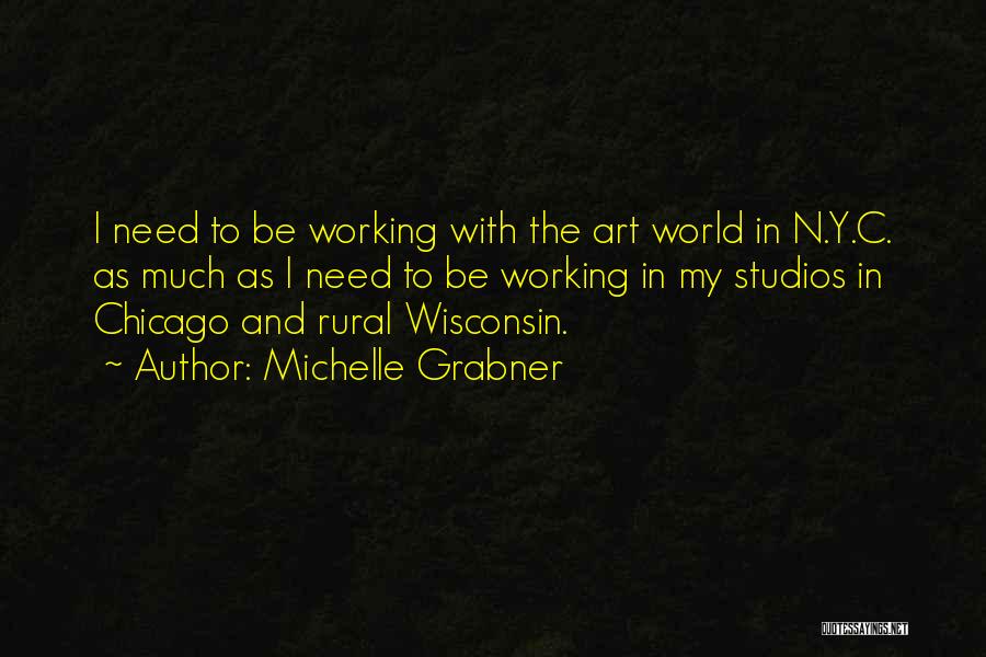 Michelle Grabner Quotes: I Need To Be Working With The Art World In N.y.c. As Much As I Need To Be Working In