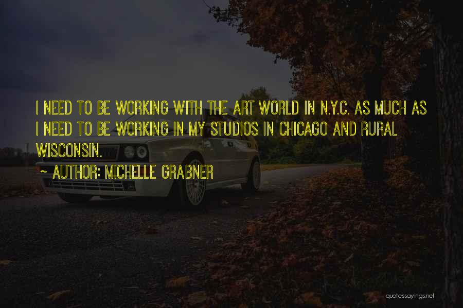 Michelle Grabner Quotes: I Need To Be Working With The Art World In N.y.c. As Much As I Need To Be Working In