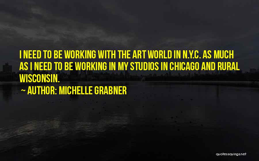 Michelle Grabner Quotes: I Need To Be Working With The Art World In N.y.c. As Much As I Need To Be Working In