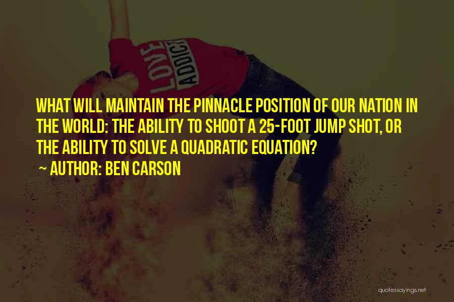 Ben Carson Quotes: What Will Maintain The Pinnacle Position Of Our Nation In The World: The Ability To Shoot A 25-foot Jump Shot,