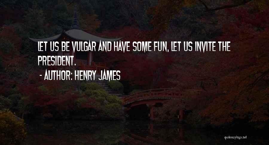 Henry James Quotes: Let Us Be Vulgar And Have Some Fun, Let Us Invite The President.
