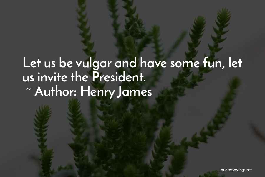 Henry James Quotes: Let Us Be Vulgar And Have Some Fun, Let Us Invite The President.