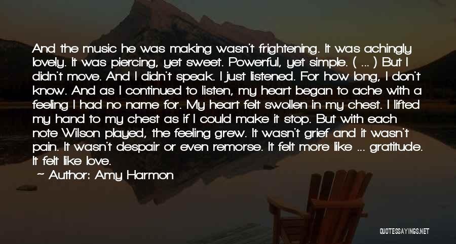 Amy Harmon Quotes: And The Music He Was Making Wasn't Frightening. It Was Achingly Lovely. It Was Piercing, Yet Sweet. Powerful, Yet Simple.