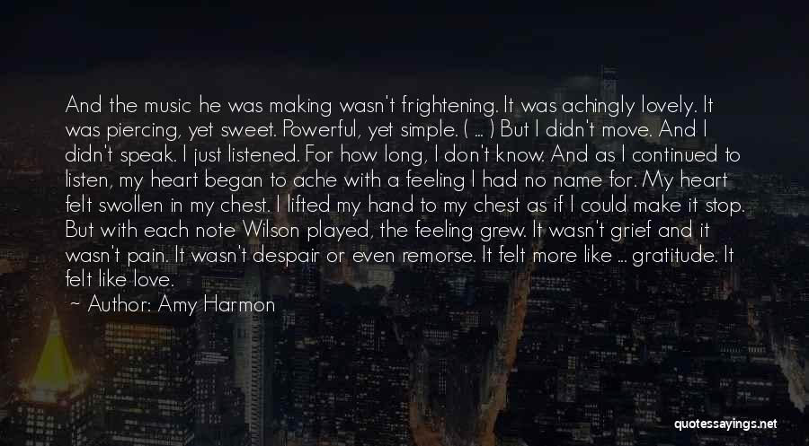 Amy Harmon Quotes: And The Music He Was Making Wasn't Frightening. It Was Achingly Lovely. It Was Piercing, Yet Sweet. Powerful, Yet Simple.