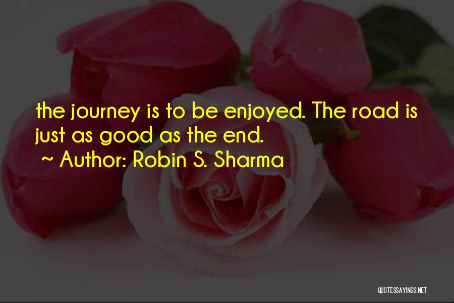 Robin S. Sharma Quotes: The Journey Is To Be Enjoyed. The Road Is Just As Good As The End.