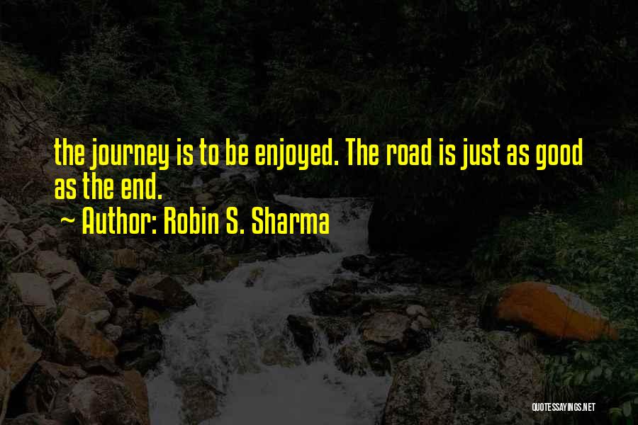 Robin S. Sharma Quotes: The Journey Is To Be Enjoyed. The Road Is Just As Good As The End.