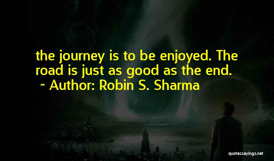 Robin S. Sharma Quotes: The Journey Is To Be Enjoyed. The Road Is Just As Good As The End.