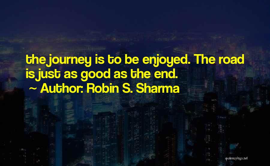 Robin S. Sharma Quotes: The Journey Is To Be Enjoyed. The Road Is Just As Good As The End.