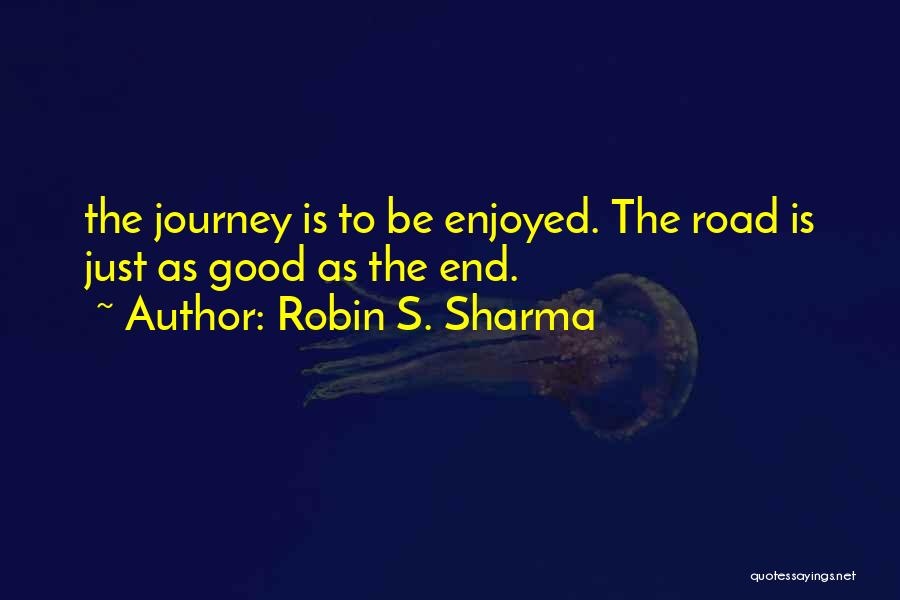 Robin S. Sharma Quotes: The Journey Is To Be Enjoyed. The Road Is Just As Good As The End.