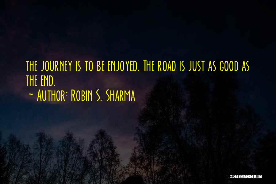 Robin S. Sharma Quotes: The Journey Is To Be Enjoyed. The Road Is Just As Good As The End.