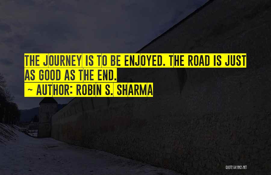 Robin S. Sharma Quotes: The Journey Is To Be Enjoyed. The Road Is Just As Good As The End.