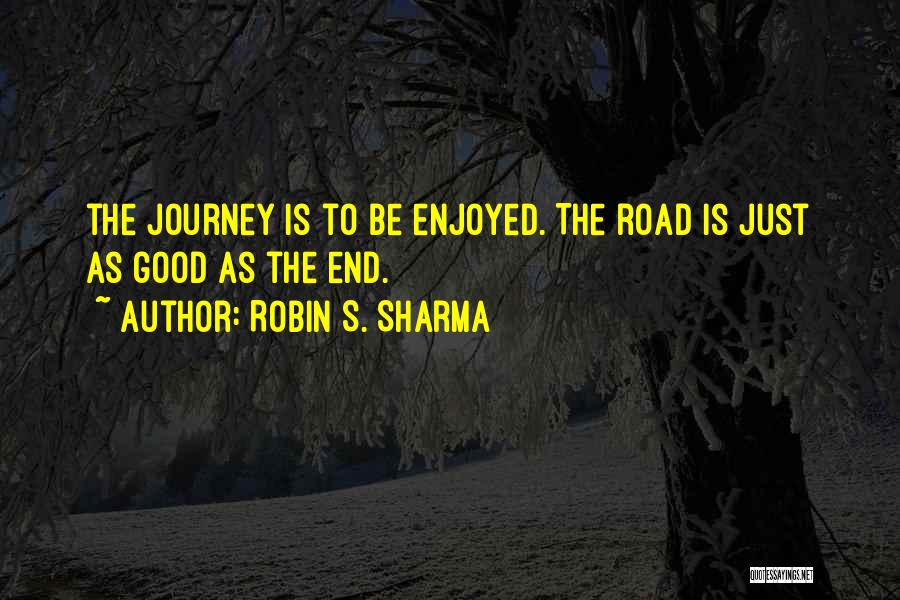 Robin S. Sharma Quotes: The Journey Is To Be Enjoyed. The Road Is Just As Good As The End.