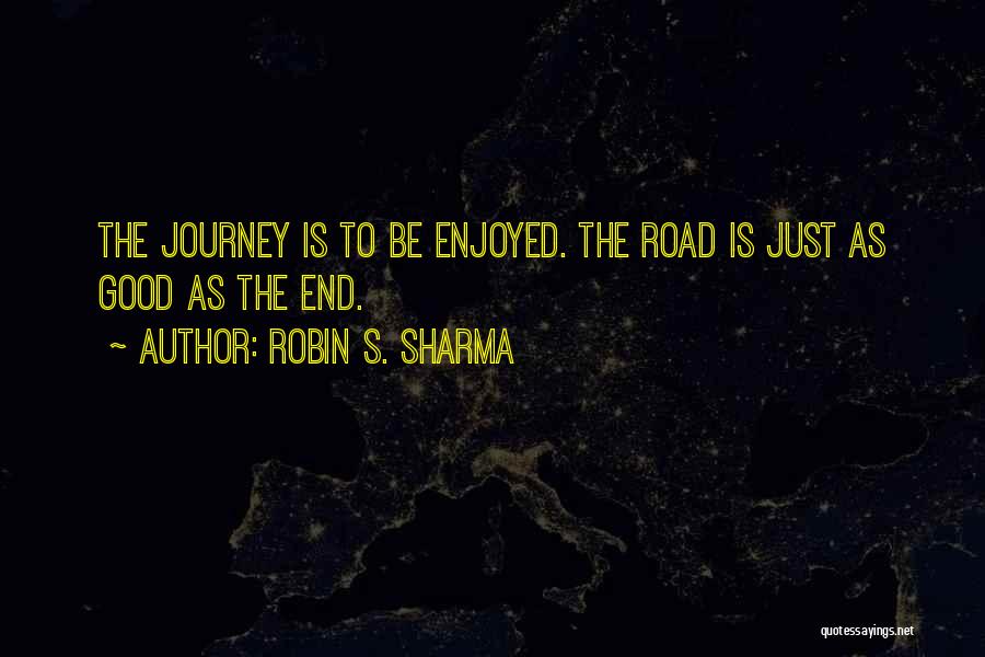 Robin S. Sharma Quotes: The Journey Is To Be Enjoyed. The Road Is Just As Good As The End.