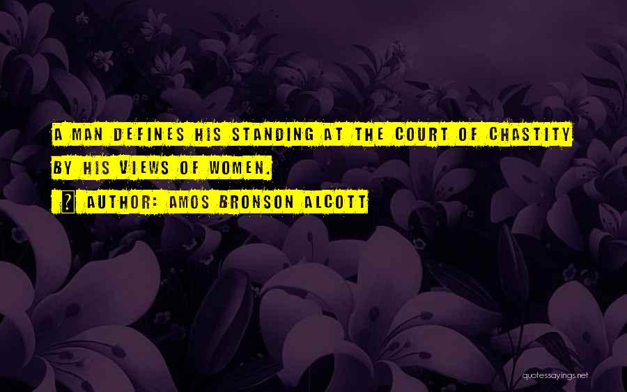 Amos Bronson Alcott Quotes: A Man Defines His Standing At The Court Of Chastity By His Views Of Women.