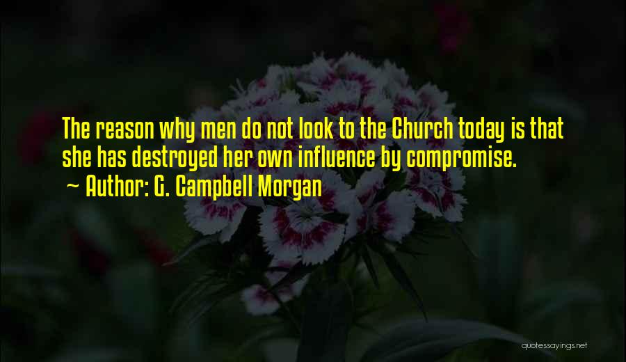 G. Campbell Morgan Quotes: The Reason Why Men Do Not Look To The Church Today Is That She Has Destroyed Her Own Influence By