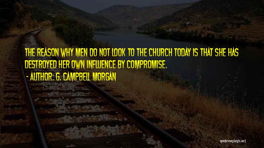 G. Campbell Morgan Quotes: The Reason Why Men Do Not Look To The Church Today Is That She Has Destroyed Her Own Influence By