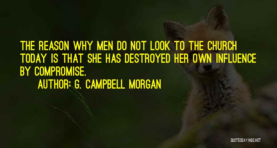 G. Campbell Morgan Quotes: The Reason Why Men Do Not Look To The Church Today Is That She Has Destroyed Her Own Influence By