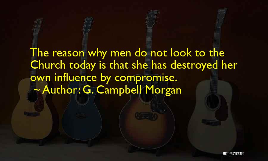 G. Campbell Morgan Quotes: The Reason Why Men Do Not Look To The Church Today Is That She Has Destroyed Her Own Influence By