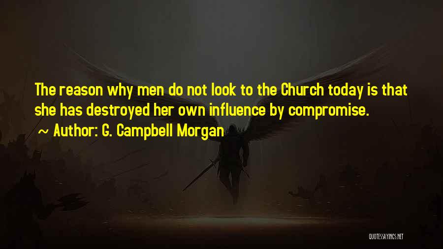 G. Campbell Morgan Quotes: The Reason Why Men Do Not Look To The Church Today Is That She Has Destroyed Her Own Influence By