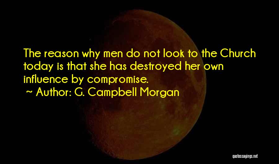 G. Campbell Morgan Quotes: The Reason Why Men Do Not Look To The Church Today Is That She Has Destroyed Her Own Influence By