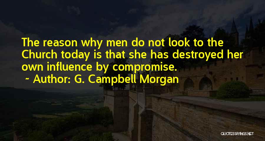 G. Campbell Morgan Quotes: The Reason Why Men Do Not Look To The Church Today Is That She Has Destroyed Her Own Influence By