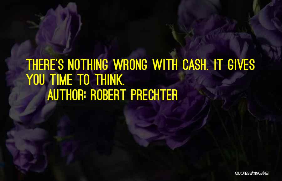 Robert Prechter Quotes: There's Nothing Wrong With Cash. It Gives You Time To Think.