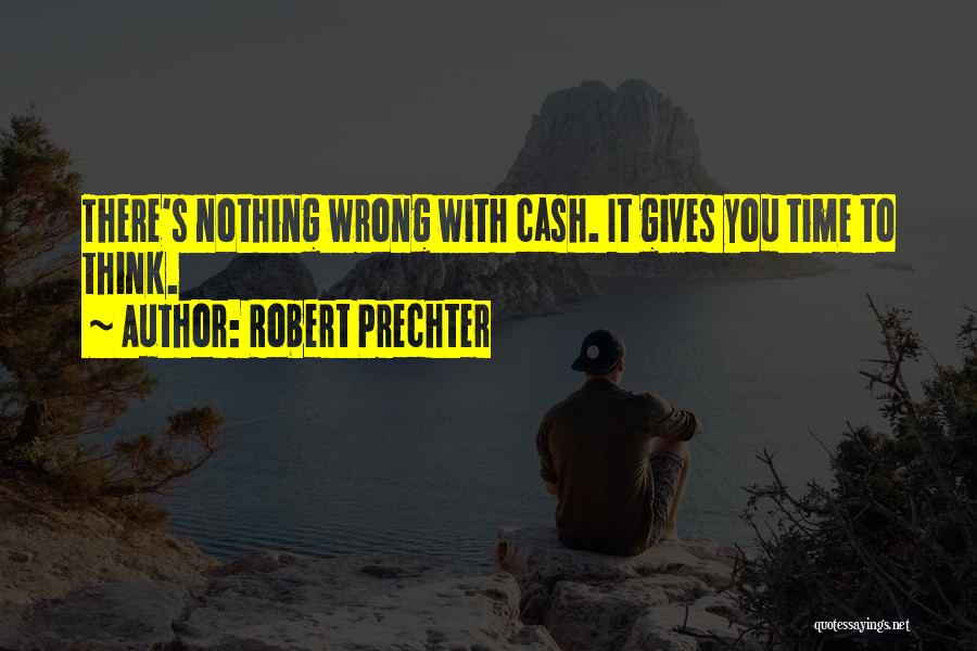 Robert Prechter Quotes: There's Nothing Wrong With Cash. It Gives You Time To Think.