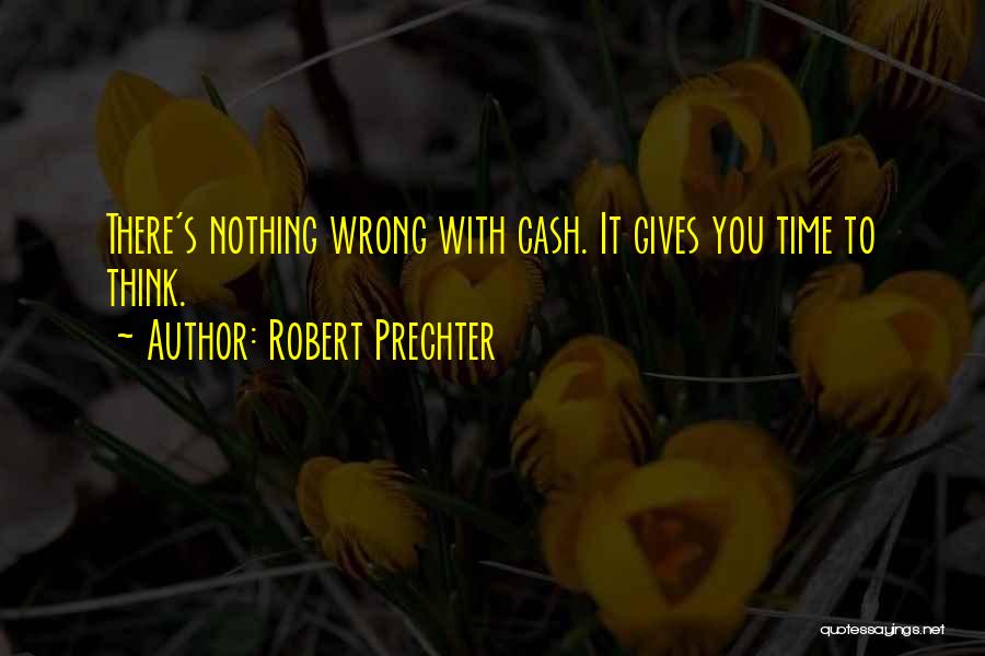 Robert Prechter Quotes: There's Nothing Wrong With Cash. It Gives You Time To Think.