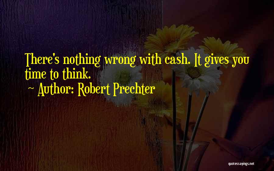 Robert Prechter Quotes: There's Nothing Wrong With Cash. It Gives You Time To Think.