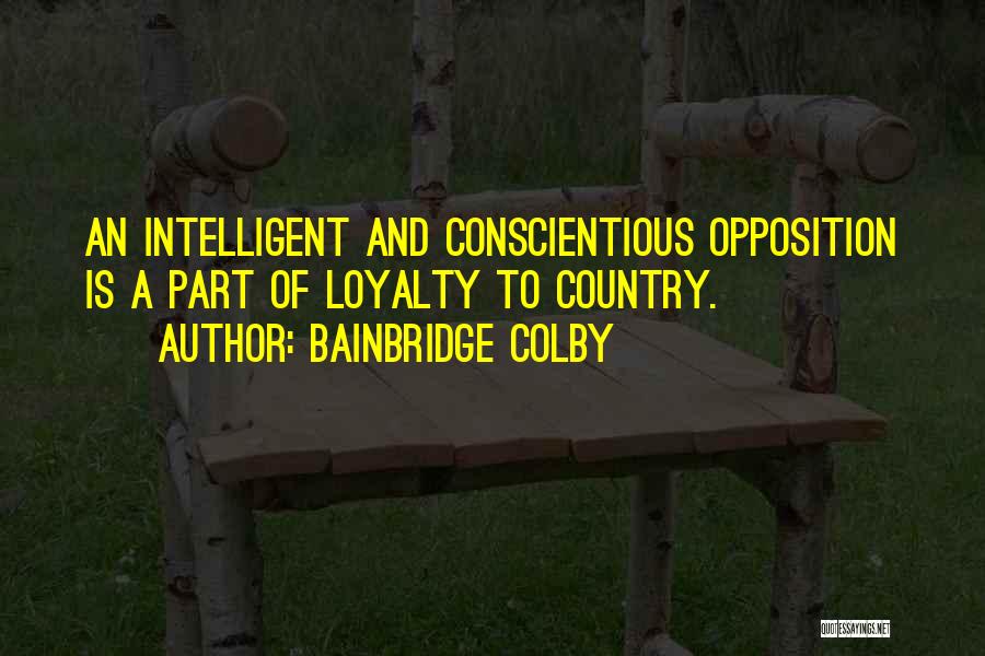 Bainbridge Colby Quotes: An Intelligent And Conscientious Opposition Is A Part Of Loyalty To Country.