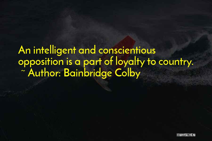 Bainbridge Colby Quotes: An Intelligent And Conscientious Opposition Is A Part Of Loyalty To Country.