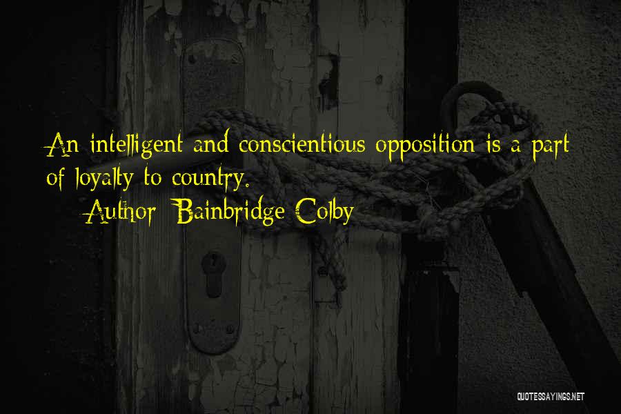 Bainbridge Colby Quotes: An Intelligent And Conscientious Opposition Is A Part Of Loyalty To Country.