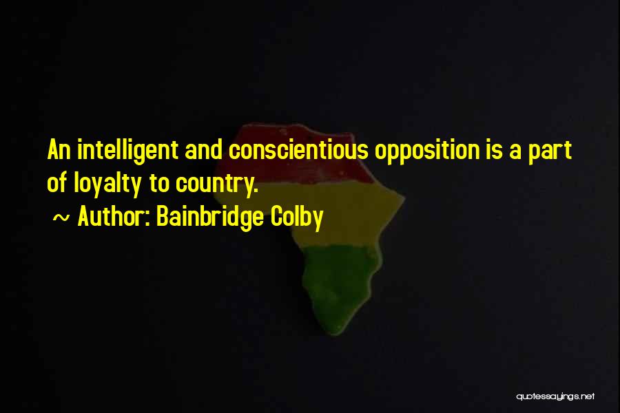 Bainbridge Colby Quotes: An Intelligent And Conscientious Opposition Is A Part Of Loyalty To Country.