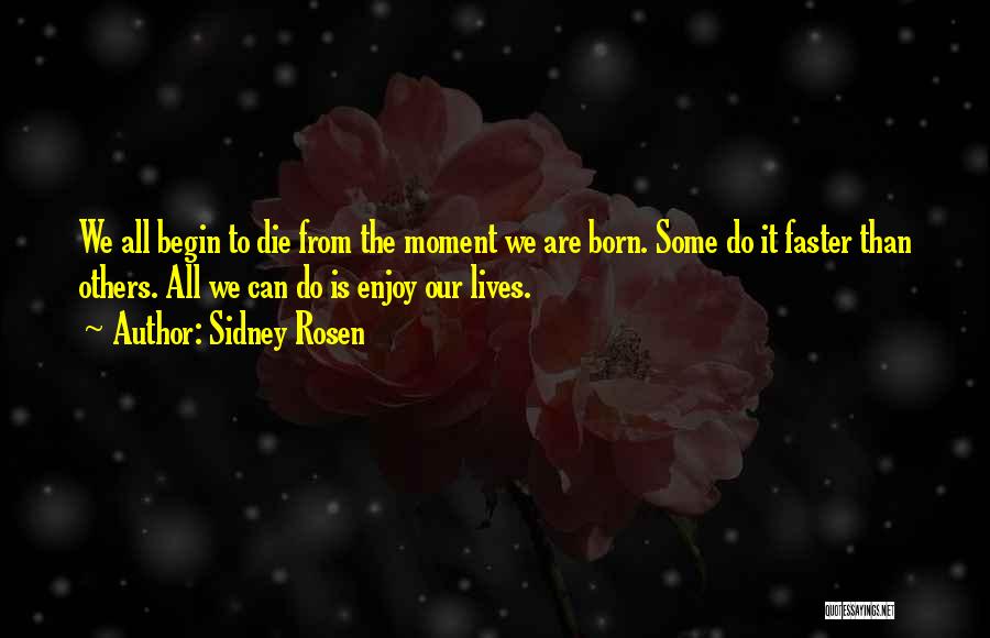 Sidney Rosen Quotes: We All Begin To Die From The Moment We Are Born. Some Do It Faster Than Others. All We Can