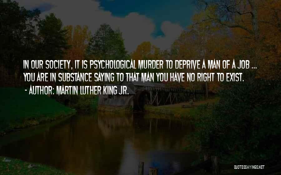 Martin Luther King Jr. Quotes: In Our Society, It Is Psychological Murder To Deprive A Man Of A Job ... You Are In Substance Saying