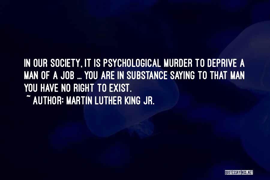 Martin Luther King Jr. Quotes: In Our Society, It Is Psychological Murder To Deprive A Man Of A Job ... You Are In Substance Saying