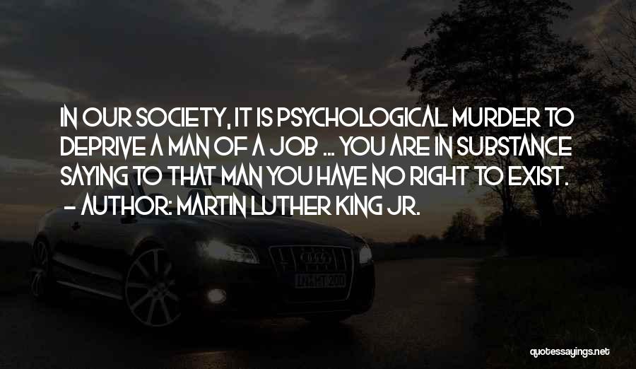 Martin Luther King Jr. Quotes: In Our Society, It Is Psychological Murder To Deprive A Man Of A Job ... You Are In Substance Saying