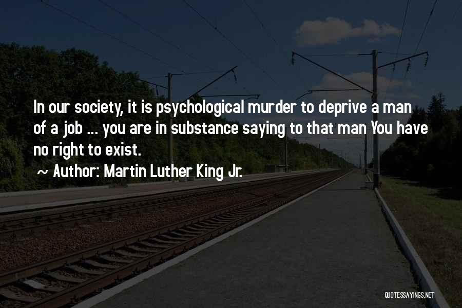 Martin Luther King Jr. Quotes: In Our Society, It Is Psychological Murder To Deprive A Man Of A Job ... You Are In Substance Saying