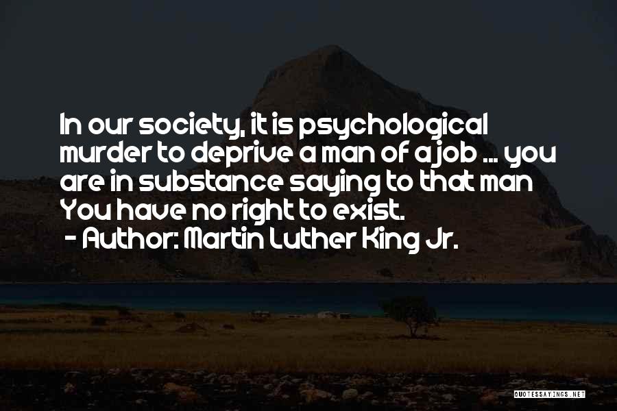 Martin Luther King Jr. Quotes: In Our Society, It Is Psychological Murder To Deprive A Man Of A Job ... You Are In Substance Saying