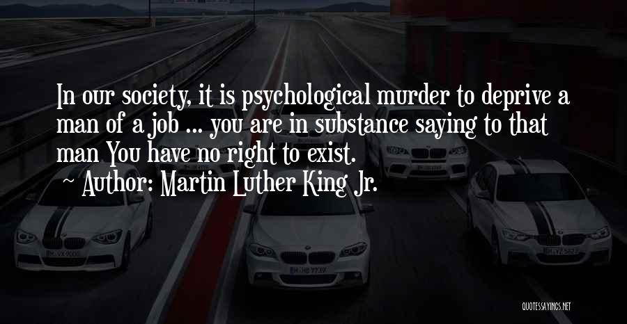 Martin Luther King Jr. Quotes: In Our Society, It Is Psychological Murder To Deprive A Man Of A Job ... You Are In Substance Saying