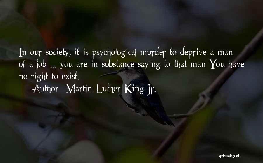 Martin Luther King Jr. Quotes: In Our Society, It Is Psychological Murder To Deprive A Man Of A Job ... You Are In Substance Saying