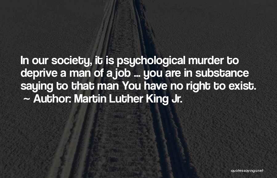 Martin Luther King Jr. Quotes: In Our Society, It Is Psychological Murder To Deprive A Man Of A Job ... You Are In Substance Saying