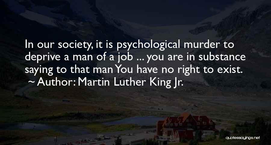 Martin Luther King Jr. Quotes: In Our Society, It Is Psychological Murder To Deprive A Man Of A Job ... You Are In Substance Saying